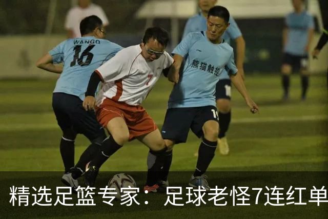 精选足篮专家：足球老怪7连红单日6中6 鲁跃6连红