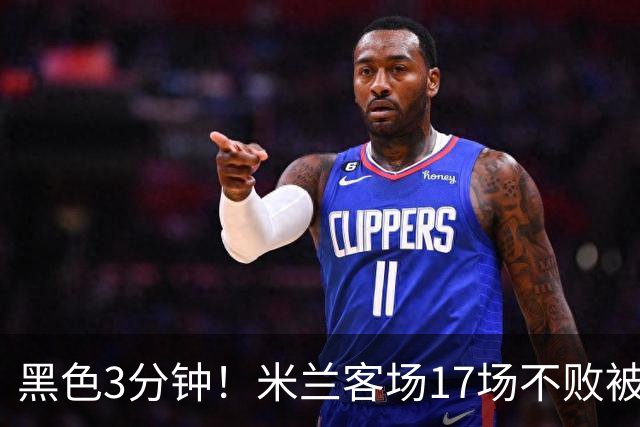 黑色3分钟！米兰客场17场不败被终结 落后榜首6分